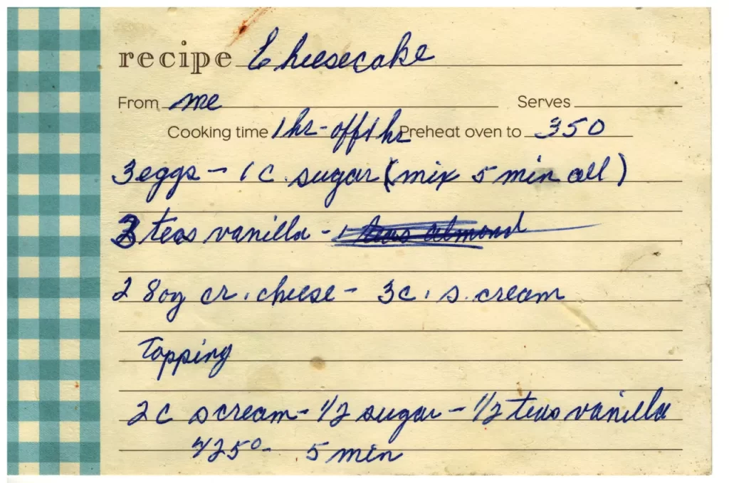 Aunt Sylvia (also known as my mom) cheesecake recipe on my Recipes page for Anthony Mrugacz.
